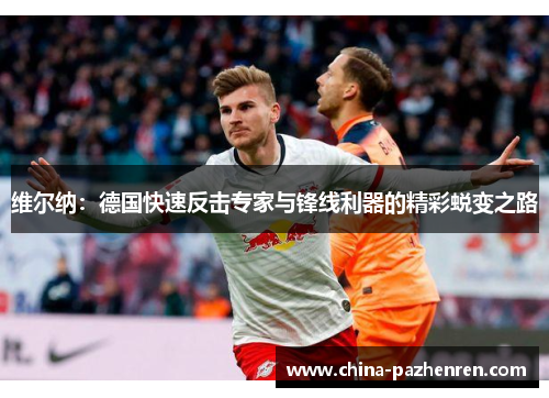 维尔纳：德国快速反击专家与锋线利器的精彩蜕变之路