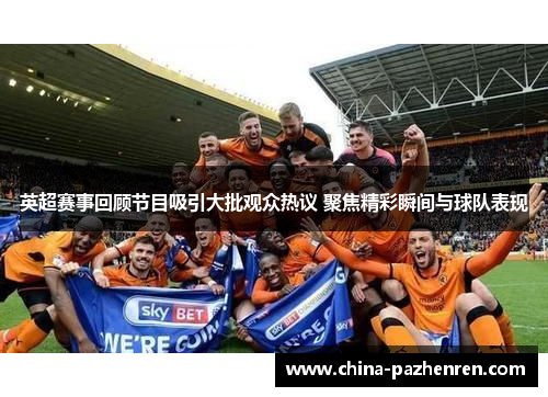 英超赛事回顾节目吸引大批观众热议 聚焦精彩瞬间与球队表现