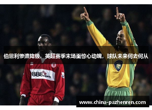 伯恩利惨遭降级，英超赛季末场面惊心动魄，球队未来何去何从