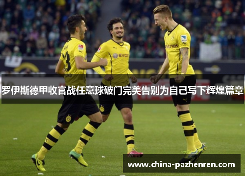 罗伊斯德甲收官战任意球破门完美告别为自己写下辉煌篇章