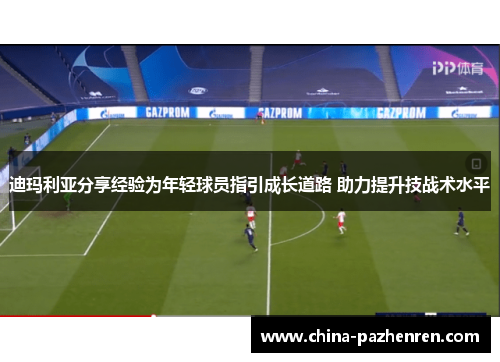 迪玛利亚分享经验为年轻球员指引成长道路 助力提升技战术水平