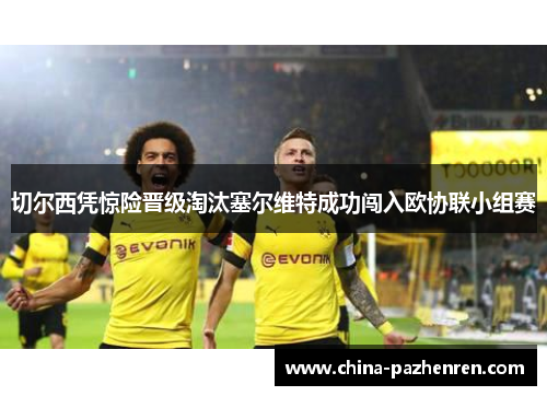 切尔西凭惊险晋级淘汰塞尔维特成功闯入欧协联小组赛