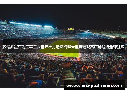 多伦多宣布为二零二六世界杯打造临时超大型球迷观赛广场迎接全球狂欢