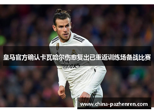 皇马官方确认卡瓦哈尔伤愈复出已重返训练场备战比赛