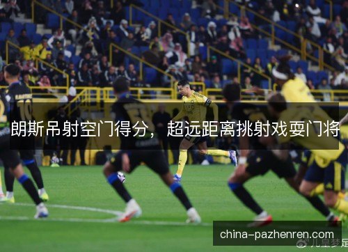 朗斯吊射空门得分，超远距离挑射戏耍门将